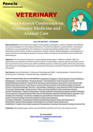 CALL FOR ABSTRACT - VETERINARY
About Conference: Pencis takes the privilege to invite speakers, participants, students, delegates and exhibitors
from across the globe to its International Conference. The Veterinary Medicine and Animal Care. International
Conference is an annual gathering. This conference is a unique international platform that’s a meeting of all
stakeholders of the Industry, Academia, Researchers, Doctors, Scientist, Medical Regulators coming together to
present and discuss technological advances in Science, Health and Engineering. We look forward to personally
welcoming you.
Objectives: The International Conference is attracting high quality papers in different subfields. Offer the
opportunity to be updated on the latest research outputs on several topics. Organize specific workshops around
the most attractive and current issues. Gather worldwide experts as conference speakers. More focused sessions
that will feature cutting edge presentations, special panel discussions, and livelier interaction with industry leaders
and experts.
Key Features: Journal Publication| Conference Proceedings with ISBN | Inspiring Speakers | Excellent Venue |
Conference Kit | Certificate | Excellent Non Veg | Veg Buffet Lunch
Topics of interest include, but are not limited to: Anaesthesia| Analgesia | Animal Genetics| Animal Healthcare
Management | Animal Histology | Animal Husbandry | Animal Nutrition| Animal vaccines| Animal
welfare& Behavioral medicine| Animal| Birds and Aquatic animal diseases| Aquaculture| Avian practice| Bee
Health| Beef cattle practice| Camel Science | Canine and Feline practice| Clinical Abnormalities in Domestic
Animals| Clinical pharmacology| Dentistry | Dermatology | Diagnostics| Drug response by ANS| Emergency and
Critical care| Epidemiology | Equine practice | Ethics and Animal Welfare| Exotic companion mammal
practice| Gynaecology | Hygiene| Immunology | Internal medicine| Introduction to aquatic animals| Laboratory
animal medicine| Livestock breeding| Meat science| Microbiology| Myology| Ophthalmology| osteology | Pain
management| Pathology | Pet Animal management and healthcare| Pharmacology | Poultry & Dairy
practice| Poultry breeding| Preventive medicine| Quality meat production
Techniques| Radiology | Reproduction| Reptile and Amphibian practice| Scope and importance of
Biochemistry| Scope of Pharmacology| Spermatogenesis in animals| Sports medicine and
rehabilitation | Surgery| Swine health management| Theriogenology | Toxicology| Viral diseases | Zoological medicine| Other
Publication: All Accepted papers will be recommended for publication to Pencis International Journals
For more details
https://veterinary-conferences.pencis.com/
Enquire
veterinary@pencis.com
 