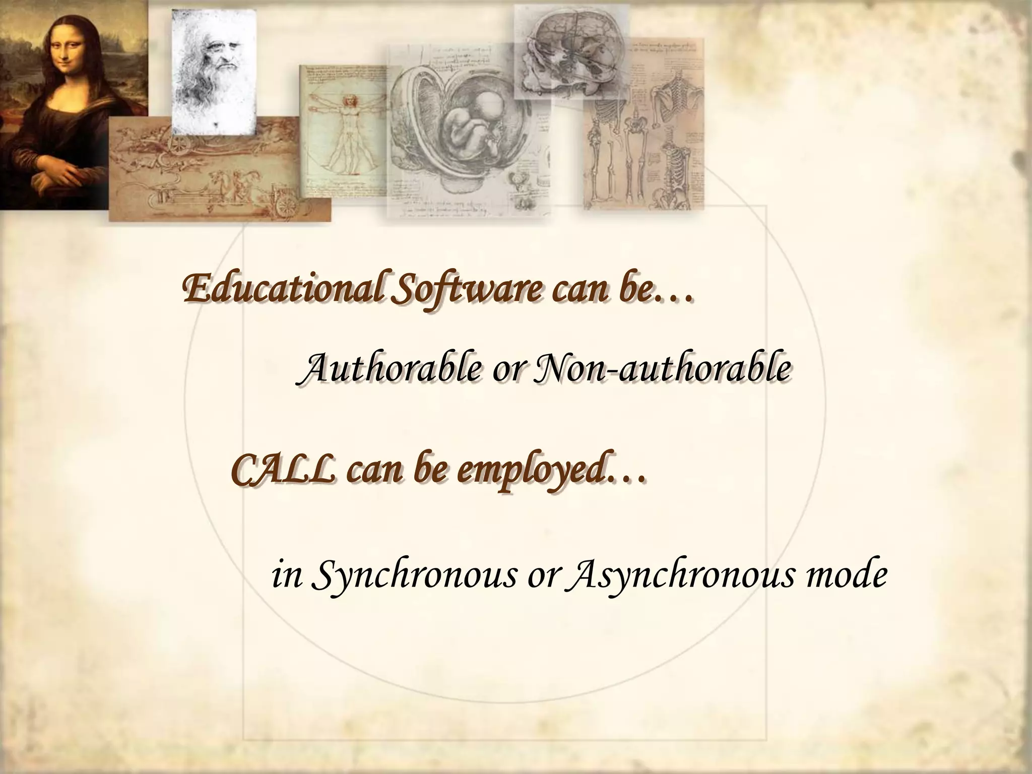 Educational Software can be… 
Authorable or Non-authorable 
CALL can be employed… 
in Synchronous or Asynchronous mode 
 