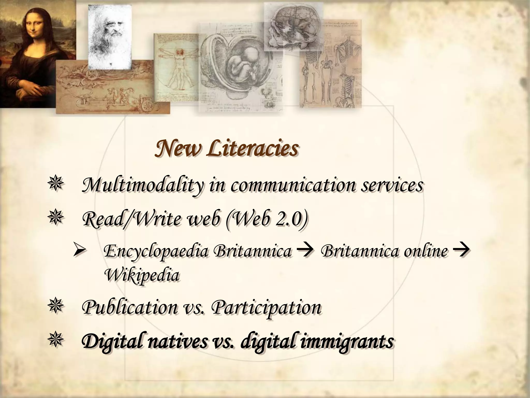 New Literacies 
 Multimodality in communication services 
 Read/Write web (Web 2.0) 
 Encyclopaedia Britannica  Britannica online  
Wikipedia 
 Publication vs. Participation 
 Digital natives vs. digital immigrants 
 