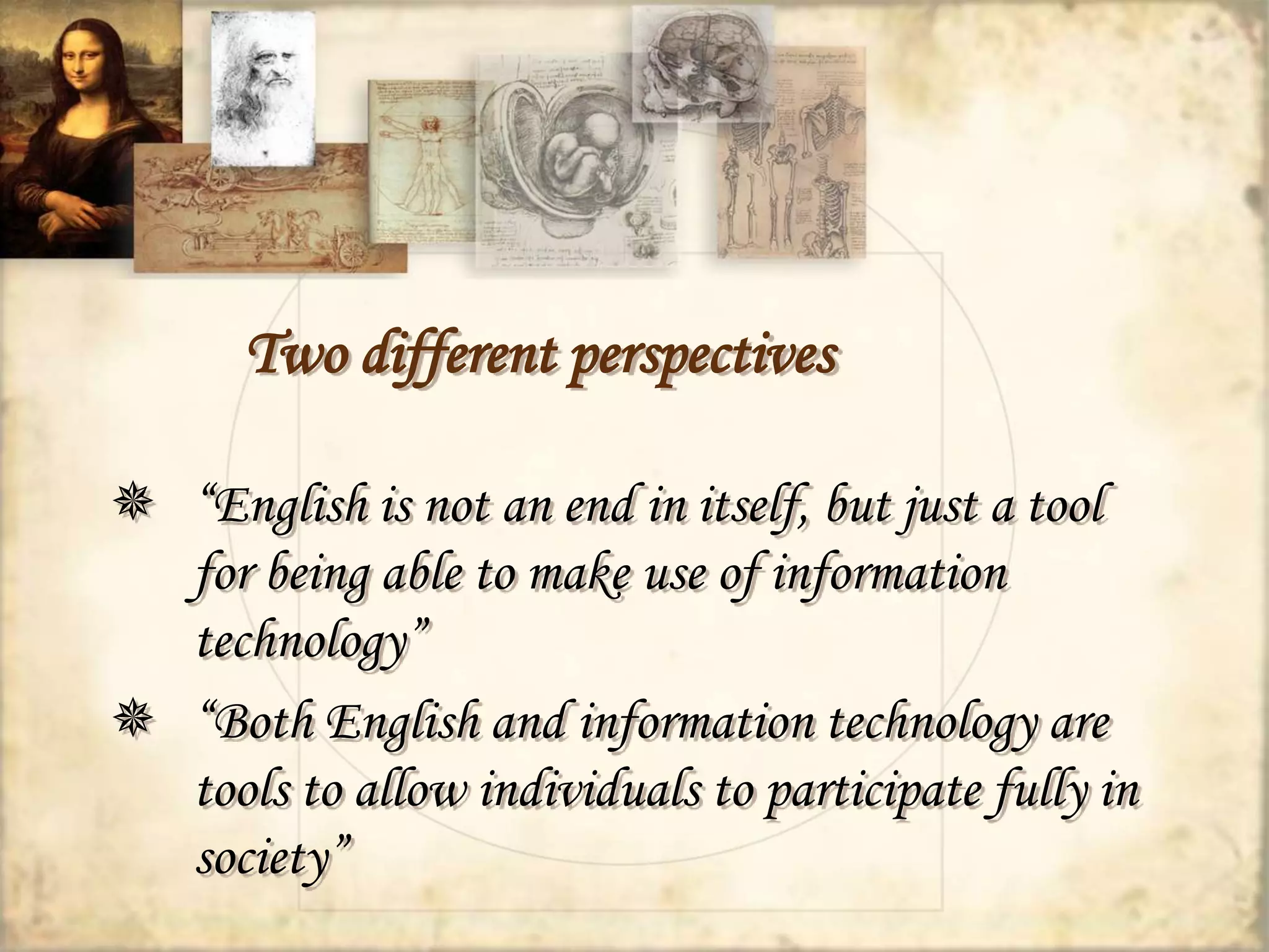 Two different perspectives 
 “English is not an end in itself, but just a tool 
for being able to make use of information 
technology” 
 “Both English and information technology are 
tools to allow individuals to participate fully in 
society” 
 