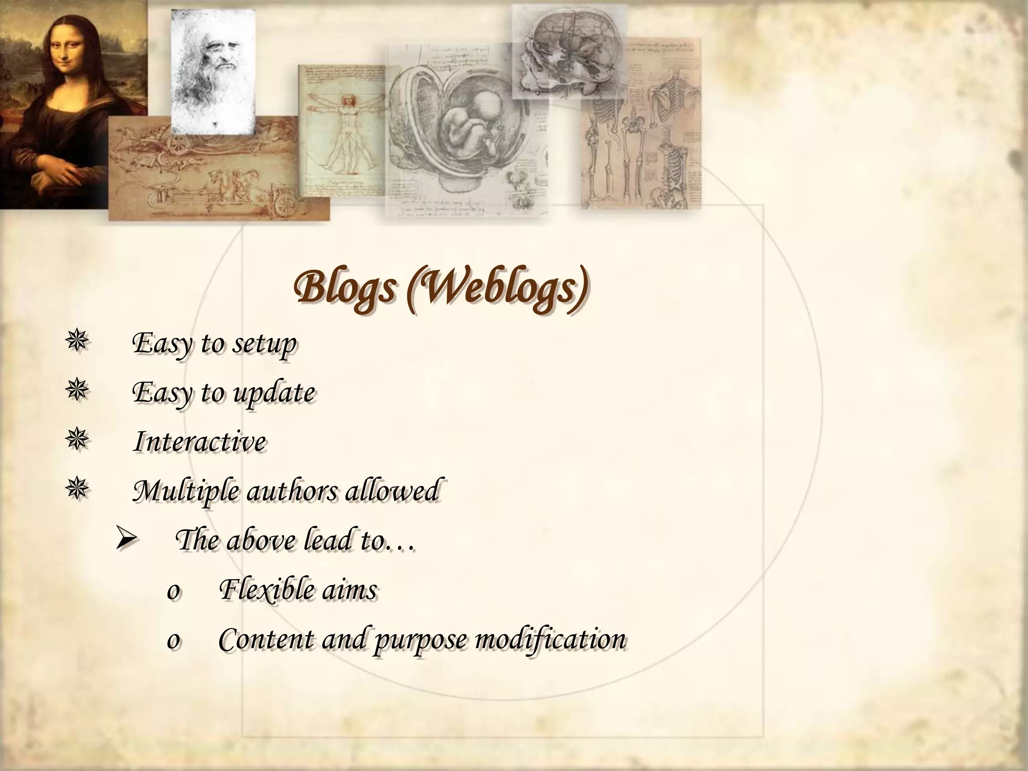 Blogs (Weblogs) 
 Easy to setup 
 Easy to update 
 Interactive 
 Multiple authors allowed 
 The above lead to… 
o Flexible aims 
o Content and purpose modification 
 