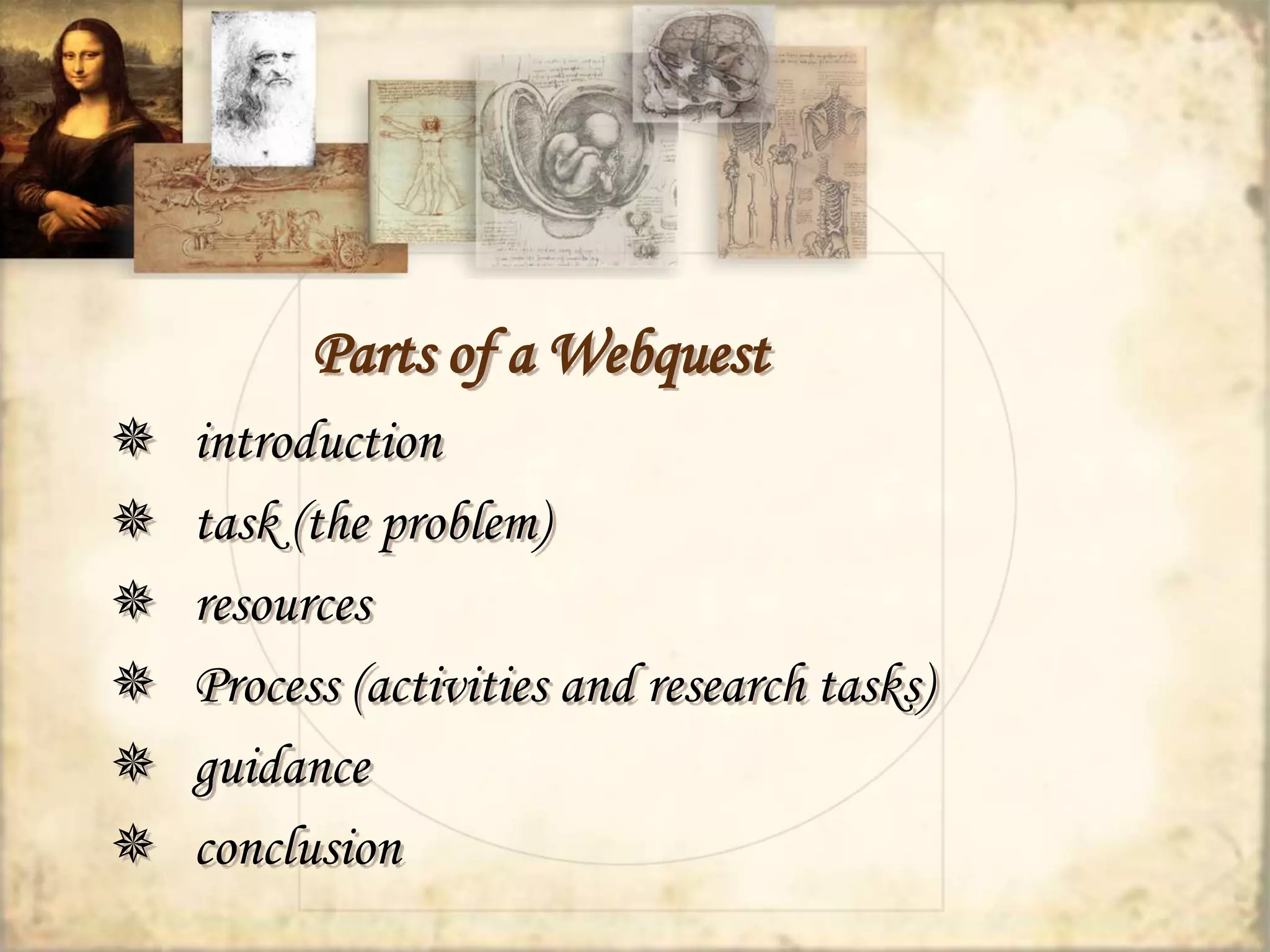 Parts of a Webquest 
 introduction 
 task (the problem) 
 resources 
 Process (activities and research tasks) 
 guidance 
 conclusion 
 