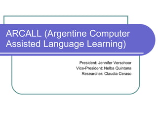 ARCALL (Argentine Computer Assisted Language Learning) President: Jennifer Verschoor Vice-President: Nelba Quintana Researcher: Claudia Ceraso 