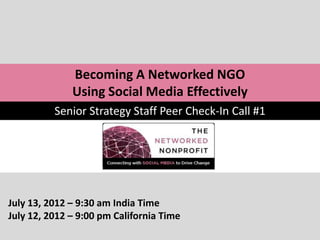 Becoming A Networked NGO
              Using Social Media Effectively
          Senior Strategy Staff Peer Check-In Call #1




July 13, 2012 – 9:30 am India Time
July 12, 2012 – 9:00 pm California Time
 