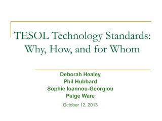 TESOL Technology Standards:
Why, How, and for Whom
Deborah Healey
Phil Hubbard
Sophie Ioannou-Georgiou
Paige Ware
October 12, 2013

 