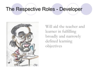 The Respective Roles - Developer Will aid the teacher and learner in fulfilling broadly and narrowly defined learning obje...