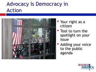 • Your right as a
citizen
• Tool to turn the
spotlight on your
issue
• Adding your voice
to the public
agenda
Advocacy Is Democracy in
Action
 