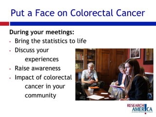 Put a Face on Colorectal Cancer
During your meetings:
•  Bring the statistics to life
•  Discuss your
experiences
•  Raise awareness
•  Impact of colorectal
cancer in your
community
 