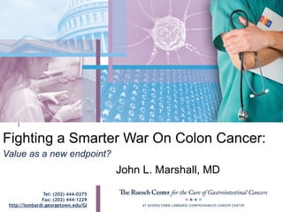Fighting a Smarter War On Colon Cancer:
John L. Marshall, MD
Value as a new endpoint?
Tel: (202) 444-0275
Fax: (202) 444-1229
http://lombardi.georgetown.edu/GI
 