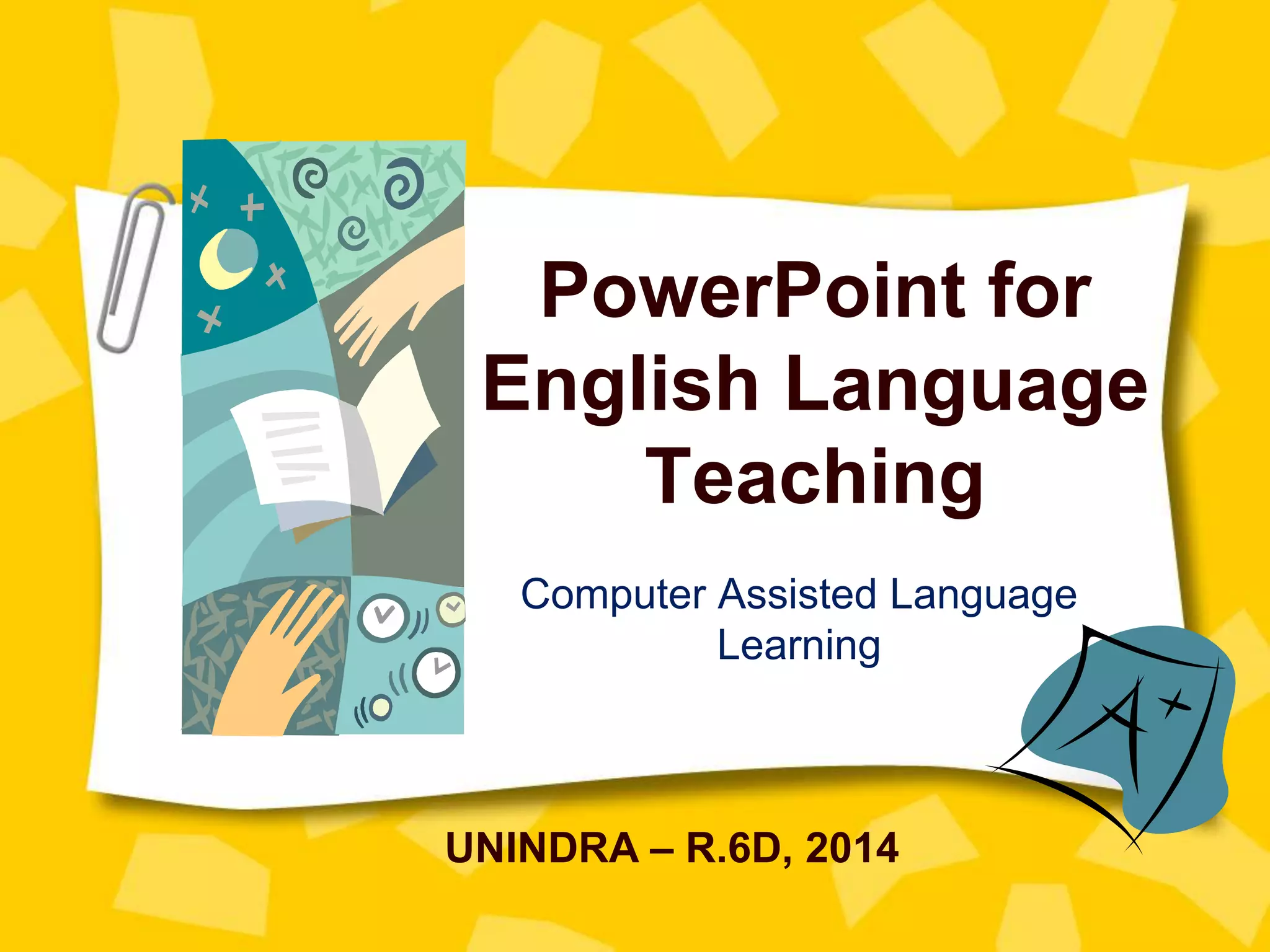 PowerPoint for
English Language
Teaching
Computer Assisted Language
Learning
UNINDRA – R.6D, 2014
 