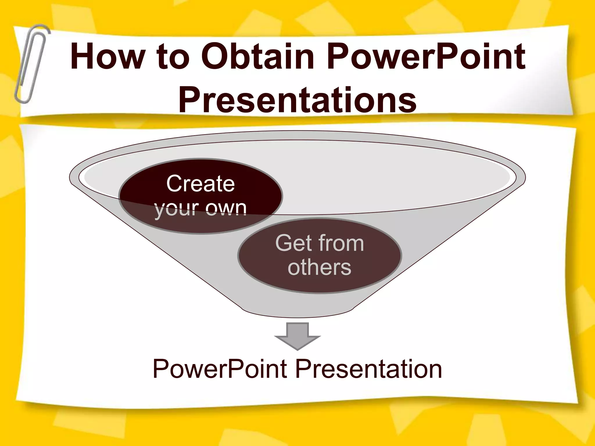 How to Obtain PowerPoint
Presentations
PowerPoint Presentation
Get from
others
Create
your own
 