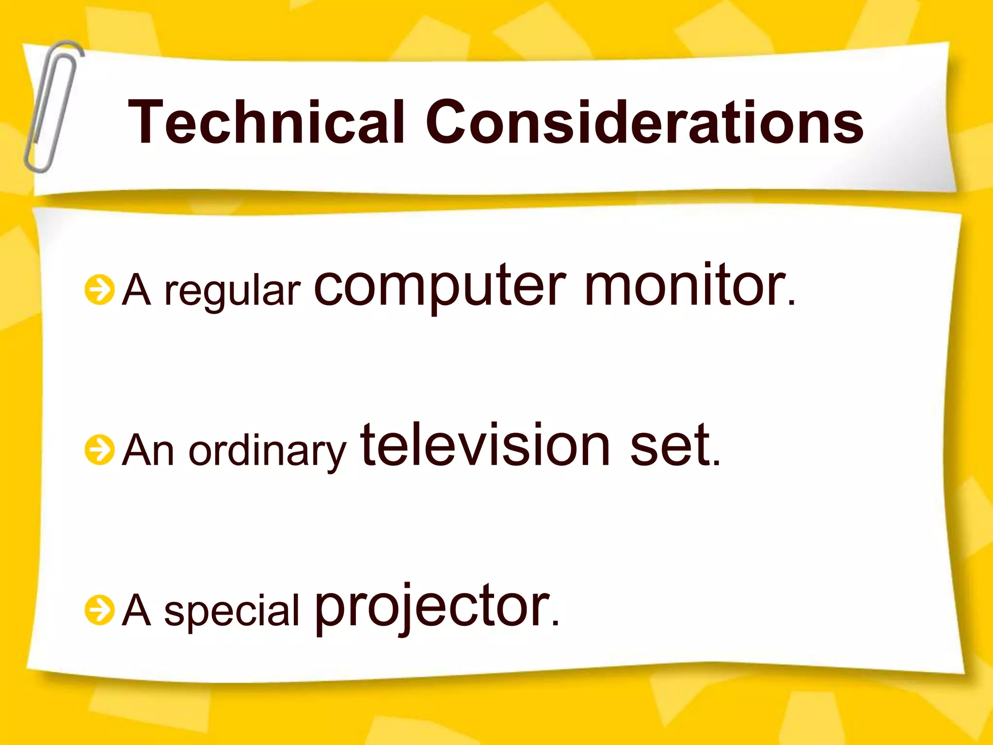 Technical Considerations
A regular computer monitor.
An ordinary television set.
A special projector.
 