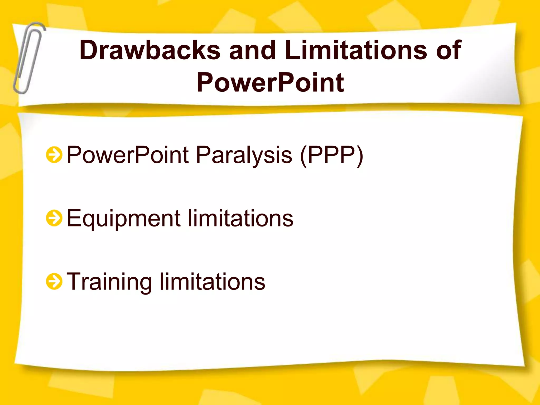 Drawbacks and Limitations of
PowerPoint
PowerPoint Paralysis (PPP)
Equipment limitations
Training limitations
 