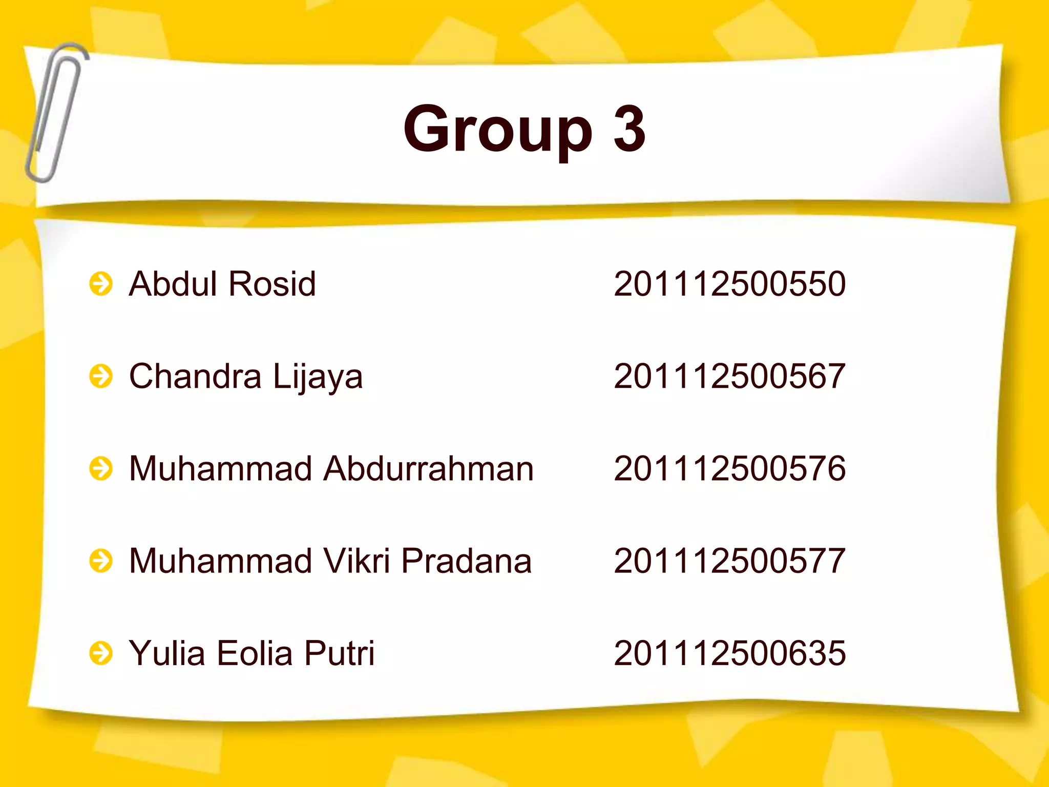 Group 3
Abdul Rosid 201112500550
Chandra Lijaya 201112500567
Muhammad Abdurrahman 201112500576
Muhammad Vikri Pradana 201112500577
Yulia Eolia Putri 201112500635
 
