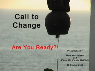 Call to
Change
Are You Ready? Presentation by
Maureen Kelsey
and
Paola De Vecchi Galbiati
28 October 2010
 