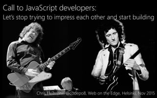 Call to JavaScript developers:
Let’s stop trying to impress each other and start building
Chris Heilmann @codepo8, Web on the Edge, Helsinki, Nov 2015
 