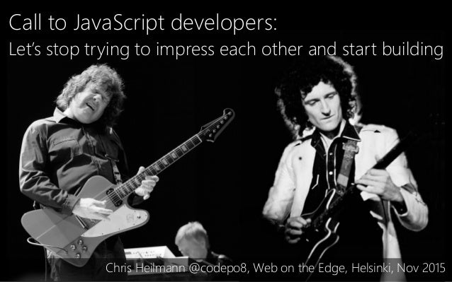 Call to JavaScript developers:
Let’s stop trying to impress each other and start building
Chris Heilmann @codepo8, Web on ...