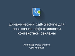 Динамический Call-tracking для
повышения эффективности
контекстной рекламы
Алексадр Максименюк
CEO Ringosat
 