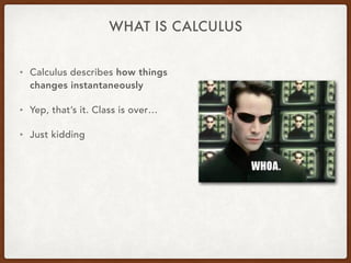WHAT IS CALCULUS
• Calculus describes how things
changes instantaneously
• Yep, that’s it. Class is over…
• Just kidding
 