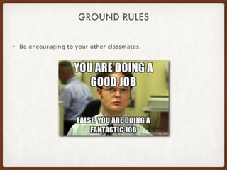 GROUND RULES
• Be encouraging to your other classmates.
 