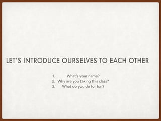LET’S INTRODUCE OURSELVES TO EACH OTHER
1. What’s your name?
2. Why are you taking this class?
3. What do you do for fun?
 