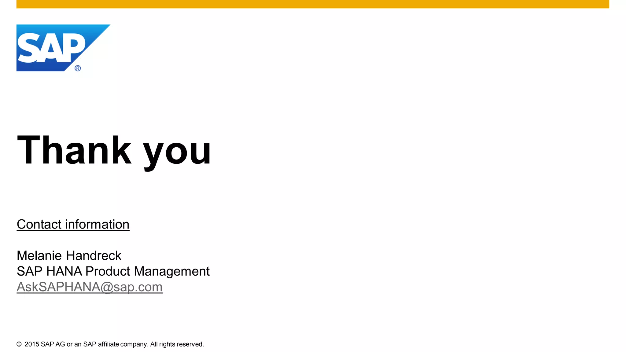 © 2015 SAP AG or an SAP affiliate company. All rights reserved.
Thank you
Contact information
Melanie Handreck
SAP HANA Product Management
AskSAPHANA@sap.com
 
