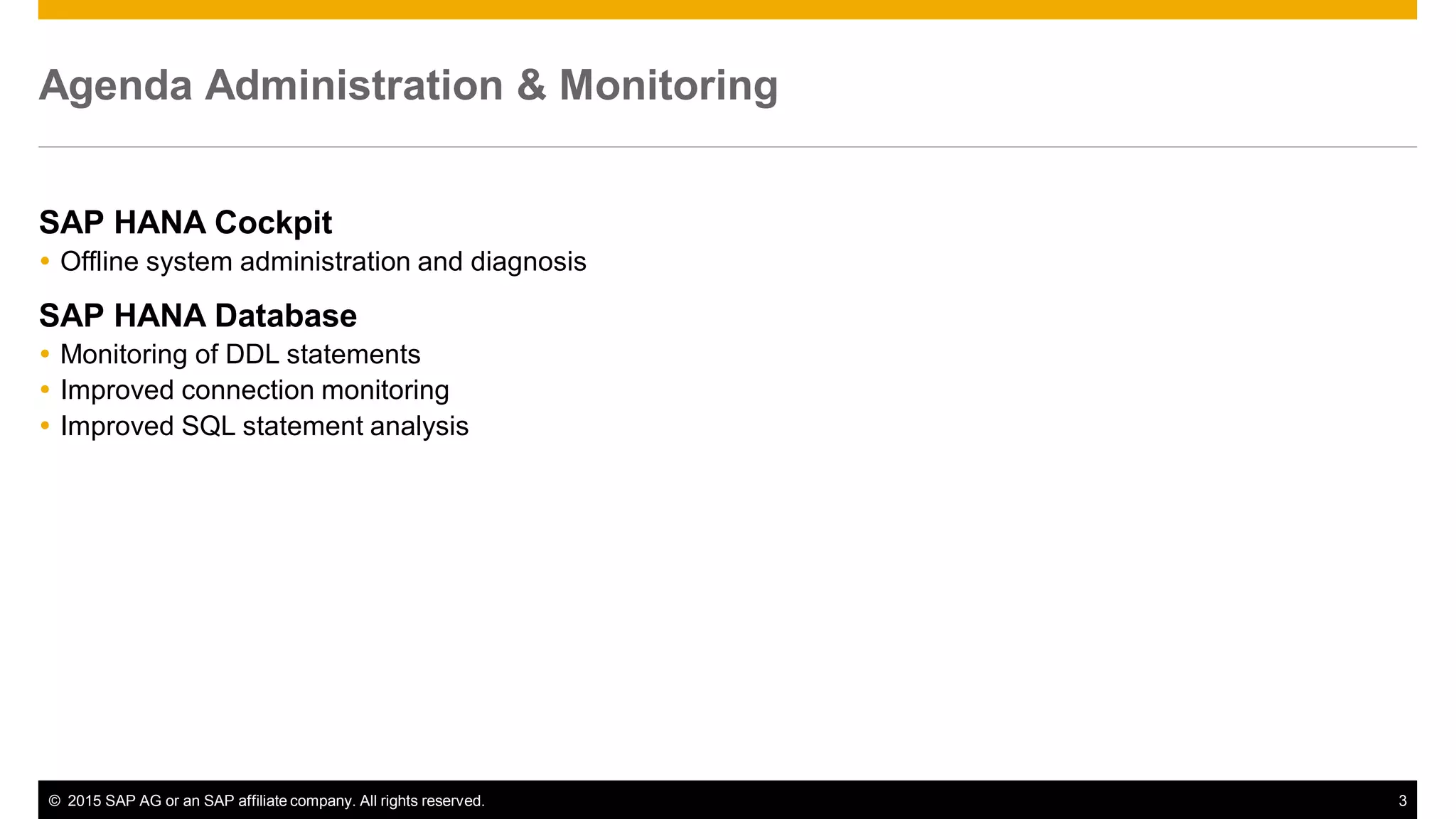 © 2015 SAP AG or an SAP affiliate company. All rights reserved. 3
Agenda Administration & Monitoring
SAP HANA Cockpit
 Offline system administration and diagnosis
SAP HANA Database
 Monitoring of DDL statements
 Improved connection monitoring
 Improved SQL statement analysis
 