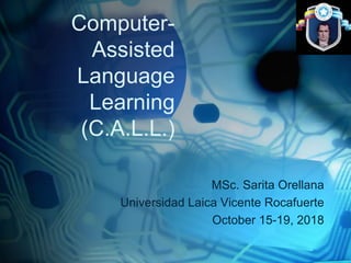 Computer-
Assisted
Language
Learning
(C.A.L.L.)
MSc. Sarita Orellana
Universidad Laica Vicente Rocafuerte
October 15-19, 2018
 