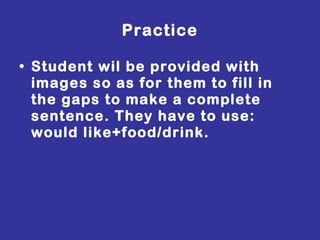 Practice Student wil be provided with images so as for them to fill in the gaps to make a complete sentence. They have to use: would like+food/drink. 