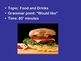 Topic: Food and Drinks Grammar point: “Would like” Time: 80’ minutes 