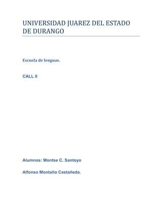 UNIVERSIDAD JUAREZ DEL ESTADO
DE DURANGO



Escuela de lenguas.


CALL II




Alumnos: Montse C. Santoyo

Alfonso Montaño Castañeda.
 