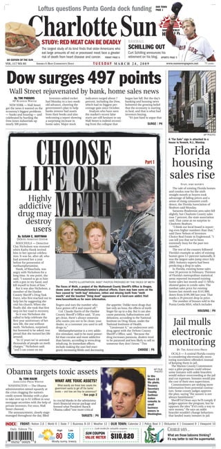 Loftus questions Punta Gorda dock funding                                                                                OUR TOWN
                                                                                                                                                       PAGE 1




                  CharlotteSun   STUDY: RED MEAT CAN BE DEADLY
                                 The largest study of its kind finds that older Americans who
                                                                                                                                  BASEBALL
                                                                                                                                  SCHILLING OUT
                                                                                                                                                              AND WEEKLY
                                                                                                                                                              HERALD


                                 eat large amounts of red or processed meat face a greater                                        Curt Schilling announces his
                                 risk of death from heart disease and cancer. FRONT PAGE 6                                        retirement on his blog. SPORTS PAGE 5
 AN EDITION OF THE SUN
VOL. 117 NO. 83              AMERICA’S BEST COMMUNITY DAILY                     TUESDAY MARCH 24, 2009                                                          www.sunnewspapers.net            75 cents




Dow surges 497 points
    Wall Street rejuvenated by bank, home sales news
       By TIM PARADIS                  Investors added rocket           indicators surged about 7                         began last fall. But the day’s
     AP BUSINESS WRITER             fuel Monday to a two-week-          percent, including the Dow,                       banking and housing news
   NEW YORK — Wall Street           old advance, cheering the           which had its biggest per-                        bolstered the growing belief
got the news it wanted on the       government’s plan to help           centage gain since October.                       that the economy is starting
economy’s biggest problems          banks remove bad assets                Analysts who have seen                         to heal, and that is what had
— banks and housing — and           from their books and also           the market’s recent false                         investors buying.
celebrated by hurtling the          welcoming a report showing          starts are still hesitant to say                     “It’s just hard to argue that
Dow Jones industrials up            a surprising increase in            Wall Street is indeed recover-
nearly 500 points.                  home sales. Major stock             ing from the collapse that                                              SURGE | P4


                                                                                                                                                                                                AP PHOTO
                                                                                                                                                                  A “For Sale” sign is attached to a
                                                                                                                                                                  house in Newark, N.J., Monday.


                                                                                                                                                                    Florida
                                                                                                                                                                   housing
                                                                                                                                                                   sales rise
                                                                                                                                                                              STAFF, WIRE REPORTS
                                                                                                                                                                      The sale of existing Florida homes
                                                                                                                                                                   and condos rose for the sixth
                                                                                                                                                                   straight month as buyers took
             Highly                                                                                                                                                advantage of falling prices and a
                                                                                                                                                                   sense of rising consumer confi-

          addictive                                                                                                                                                dence, the Florida Association of
                                                                                                                                                                   Realtors said Monday.

          drug may
                                                                                                                                                                      Sarasota-Bradenton area sales fell
                                                                                                                                                                   slightly, but Charlotte County sales
                                                                                                                                                                   rose 7 percent, the state association
            destroy                                                                                                                                                said. That came as no surprise to
                                                                                                                                                                   Charlotte Realtors.

              users                                                                                                                                                   “I think our local board is report-
                                                                                                                                                                   ing even higher numbers than that,”
                                                                                                                                                                   said Dave Nelson of Investors
           By SUSAN E. HOFFMAN                                                                                                                                     Choice Real Estate in Englewood. “I
          DESOTO ASSISTANT EDITOR                                                                                                                                  can tell you that we’ve been
         WAUCHULA — Detective                                                                                                                                      extremely busy for the past two
      Clay Nicholson was stunned                                                                                                                                   months.”
      when Kathy Hawk invited                                                                                                                                         The rest of the country followed
      him to her special celebra-                                                                                                                                  Florida’s example as sales of existing
      tion. It was he, after all, who                                                                                                                              homes grew 5.1 percent nationally. It
      had arrested her a year                                                                                                                                      was the largest sales jump since July
      before for possession of                                                                                                                                     2003. Industry experts had been
      methamphetamine.                                                                                                                                             predicting a drop in sales.
         Hawk, of Wauchula, was                                                                                                                                       In Florida, existing home sales
      angry with Nicholson for a                                                                                                                                   rose 20 percent in February. Thirteen
      long time. At one point, she                                                                                                                                 of Florida’s metropolitan statistical
      said, "I wanted to go to him                                                                                                                                 areas reported increased existing
      with a gun in my hand, and                        PHOTO ILLUSTRATION, INSET PHOTOS PROVIDED BY THE FACES OF METH                                             home sales last month and 11 MSAs
      kill myself in front of him."                                                                                                                                showed gains in condo sales. The
                                            The Faces of Meth, a project of the Multnomah County Sheriff’s Office in Oregon,
         But it was also Nicholson, a       shows some of methamphetamine’s physical effects. Users may have sores on the                                          median sales price for existing
      member of the Hardee                  face caused by “meth bug” delusions, rotten and missing teeth from “meth                                               homes last month was $141,900,
      County Sheriff's Drug Task            mouth,” and the haunted “living dead” appearance of a hard-core addict. Visit                                          down from $199,300 last year. That
      Force, who first reached out to       www.facesofmeth.us for more information.                                                                               marks a 29 percent drop in price.
      help her by suggesting she                                                                                                                                      The number of houses sold in the
      visit his church. When she            fingers and toes the number who                 the appetite. Unlike most drugs that                                   Punta Gorda MSA, which includes
      finally did, she took that first      have gotten off it and stayed off."             last only an hour, the effects of meth
      step on her road to recovery.            Col. Claude Harris of the Hardee             linger for up to a day. But it can also                                                        HOUSING | P4
         So it was Nicholson she            County Sheriff's Office said, "If you           cause paranoia, hallucinations and
      called to help celebrate the

                                                                                                                                                                    Jail mulls
                                            get clean, there's always someone               delusions, according to the National
      first-year anniversary of her         who wants you not to be clean: your             Institute on Drug Abuse, under the
      new life, the one without             dealer, or a customer you used to sell          National Institutes of Health.
      meth. Nicholson, surprised,           drugs to."                                         "Lieutenant A," an undercover anti-
      but honored to be asked, was
      proud that she turned her life
      around.
                                               Methamphetamine is a very addic-
                                            tive stimulant, said to be more power-
                                            ful than cocaine and more addictive
                                                                                            drug agent with the DeSoto County
                                                                                            Sheriff's Office, said, "Because the
                                                                                            drug increases paranoia, dealers tend
                                                                                                                                                                   electronic
         "In 12 years we've arrested
      thousands of people on meth
      charges," Nicholson said,
                                            than heroin, according to www.drug-
                                            rehab.org. Its immediate effects
                                            include making the user feel ener-
                                                                                            to be paranoid and less likely to sell to
                                                                                            someone they don't know." This                                         monitoring
      "and I can count on my                gized, increasing libido and decreasing                                                      CHOOSE | P4                     BY THE ASSOCIATED PRESS
                                                                                                                                                                     OCALA — A central Florida county
                                                                                                                                                                  is considering electronically moni-
                                                                                                                                                                  toring nonviolent offenders instead
                                                                                                                                                                  of keeping them in jail.
                                                                                                                                                                     The Marion County Commission

Obama targets toxic assets                                                                                                                           AP FILE      says a pilot program could release
                                                                                                                                                     PHOTO        some inmates with ankle bracelets
                                                                                                                                                In this           would reduce overcrowding at the jail
            By TOM RAUM                                                                                                                         March 16          and cut expenses. Inmates would pay
      ASSOCIATED PRESS WRITER              WHAT ARE TOXIC ASSETS?                                                                               file photo,       the cost of their own supervision.
  WASHINGTON — The Obama                     What exactly are these toxic assets the                                                            Treasury             Commissioners are seeking more
administration aimed squarely at           government wants to get off the banks’                                                               Secretary         information from potential contrac-
                                           books — and how are they be poisonous?                                                               Timothy           tors. Some county judges approve
the crisis clogging the nation’s
                                                                     • See page 2                                                               Geithner          the plan, saying “the answer is not
credit system Monday with a plan                                                                                                                                  always banishment.”
to take over up to $1 trillion in sour                                                                                                          makes
                                          in crucial blanks in the administra-                                                                  remarks to           Sheriff Ed Dean says he’ll comply if
mortgage securities with the help of      tion’s financial rescue package and                                                                                     judges approve the program, but he
private investors. For once, Wall                                                                                                               small
                                          formed what President Barack                                                                          business          opposes the idea “if it’s only a way to
Street cheered.                           Obama called “one more critical                                                                                         save money.” He says an ankle
                                                                                                                                                owners in
  The announcement, closely stage-                                                                                                                                bracelet wouldn’t change behaviors
                                                                                                                                                Washington.
managed throughout the day, filled                                   TARGETS | P4                                                                                 that landed many inmates in jail.


INDEX| FRONT: Nation 2,6 | World 6 | State 7 | Business 8-10 | Weather 12 | OUR TOWN: Calendar 2 | Police Beat 3 | Obituaries 4 | Crossword 9 | Viewpoint 10
    Daily Edition 75¢                        High       Low
                                                                                 Look inside for valuable coupons
                                                                                                This year’s savings to date ...
                                                                                                                                                                  CHARLIE SAYS ...
                                                                        SUN COUPON
                                            80 58                       VALUE METER             $110,820                                                          What are those baboons thinking?
                                                                                                                                                                  It’s way better to raid the supermarket.
7   05252 00025          8               Mostly sunny, breezy
 