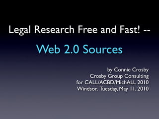 Legal Research Free and Fast! --
      Web 2.0 Sources
                           by Connie Crosby
                    Crosby Group Consulting
               for CALL/ACBD/MichALL 2010
               Windsor, Tuesday, May 11, 2010
 