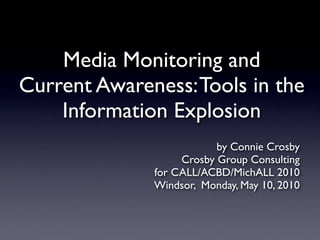 Media Monitoring and
Current Awareness: Tools in the
    Information Explosion
                          by Connie Crosby
                   Crosby Group Consulting
              for CALL/ACBD/MichALL 2010
              Windsor, Monday, May 10, 2010
 