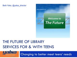 THE FUTURE OF LIBRARY
SERVICES FOR & WITH TEENS
Changing to better meet teens’ needs
Beth Yoke, @yalsa_director
www.bubblews.com
 