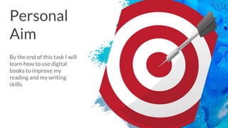 Personal
Aim
By the end of this task I will
learn how to use digital
books to improve my
reading and my writing
skills.
 
