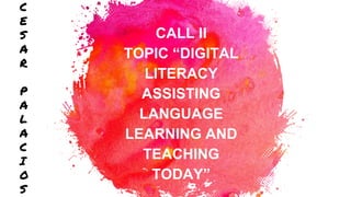 CALL II
TOPIC “DIGITAL
LITERACY
ASSISTING
LANGUAGE
LEARNING AND
TEACHING
TODAY”
C
E
S
A
R
P
A
L
A
C
I
O
S
 