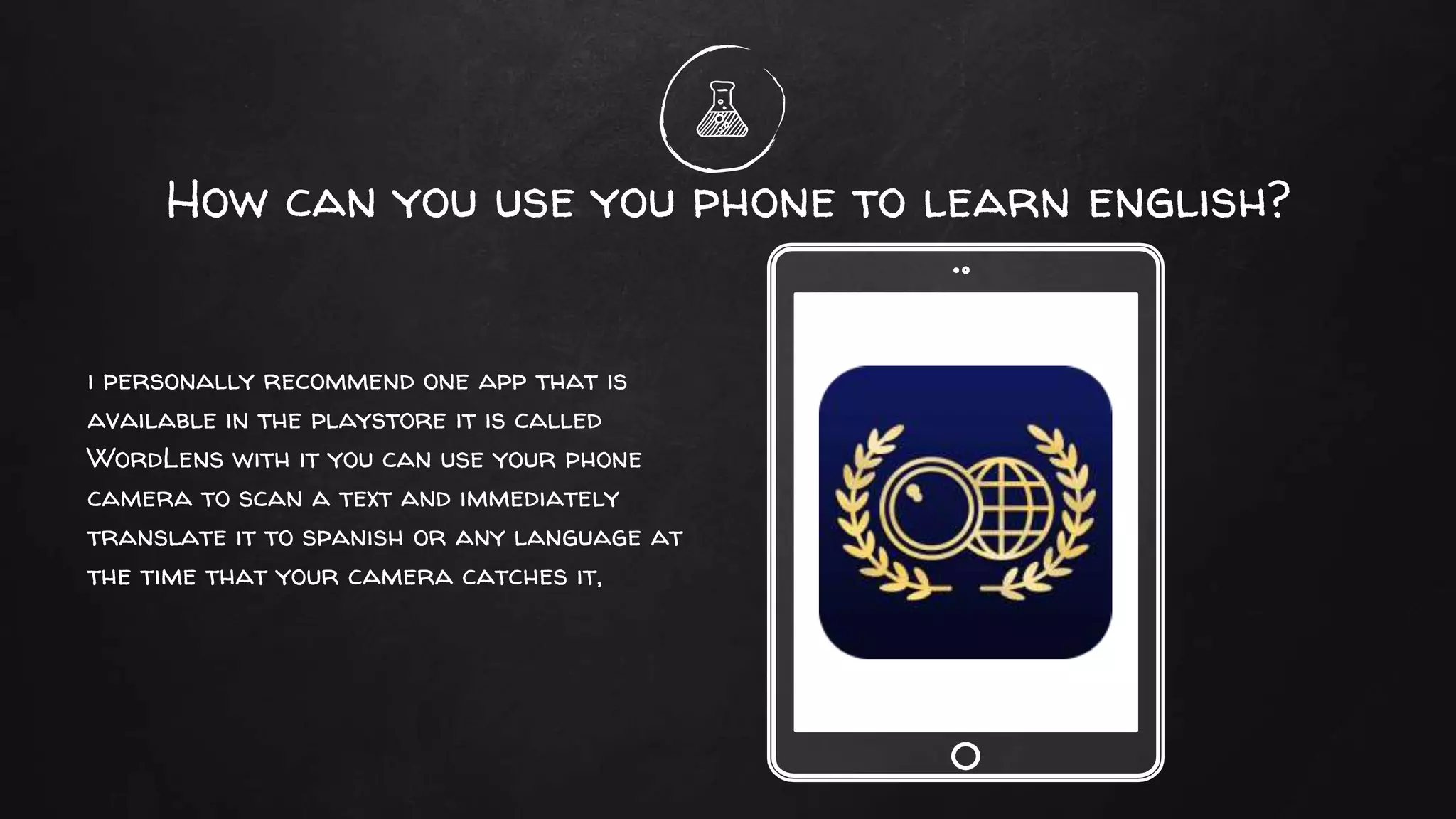 i personally recommend one app that is
available in the playstore it is called
WordLens with it you can use your phone
camera to scan a text and immediately
translate it to spanish or any language at
the time that your camera catches it,
How can you use you phone to learn english?
Place your screenshot here
 