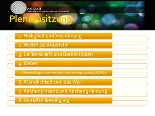 1. Heiligkeit und Versöhnung
2. Weltmissionsbefehl
3. Leidenschaft und Gerechtigkeit
4. Gebet
5. Unbeteiligte Unerreichte Menschengruppen (UUPGs)

6. Mündlichkeit und das Wort
7. Kirchenpräsenz und Kirchengründung
8. Vertiefte Beteiligung
 