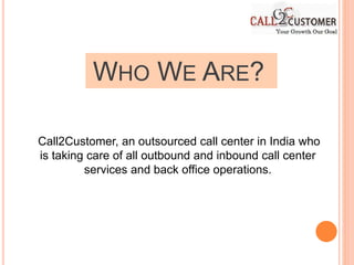 WHO WE ARE?
Call2Customer, an outsourced call center in India who
is taking care of all outbound and inbound call center
services and back office operations.
 