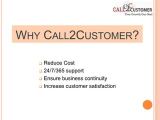 WHY CALL2CUSTOMER?
 Reduce Cost
 24/7/365 support
 Ensure business continuity
 Increase customer satisfaction
 