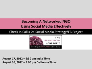 Becoming A Networked NGO
              Using Social Media Effectively
     Check In Call # 2: Social Media Strategy/FB Project




August 17, 2012 – 9:30 am India Time
August 16, 2012 – 9:00 pm California Time
 