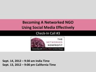 Becoming A Networked NGO
              Using Social Media Effectively
                         Check-In Call #3




Sept. 14, 2012 – 9:30 am India Time
Sept. 13, 2012 – 9:00 pm California Time
 