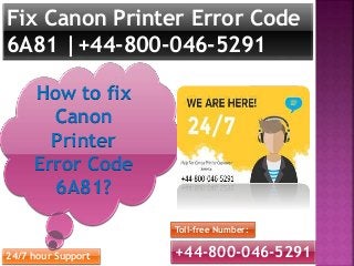 Fix Canon Printer Error Code
6A81 |+44-800-046-5291
+44-800-046-5291
Toll-free Number:
24/7 hour Support
How to fix
Canon
Printer
Error Code
6A81?
 