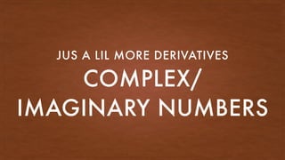 COMPLEX/
IMAGINARY NUMBERS
JUS A LIL MORE DERIVATIVES
 