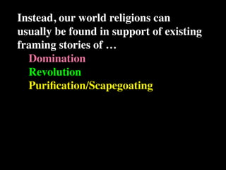 Instead, our world religions can
usually be found in support of existing
framing stories of …
  Domination
  Revolution
  Puriﬁcation/Scapegoating
 