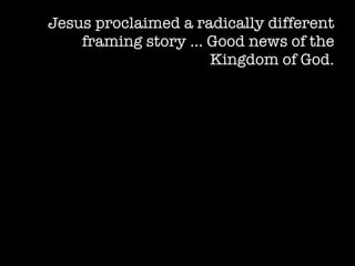 Jesus proclaimed a radically different
    framing story … Good news of the
                     Kingdom of God.
 