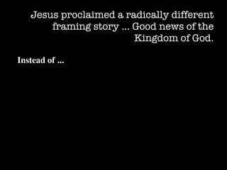 Jesus proclaimed a radically different
       framing story … Good news of the
                        Kingdom of God.

Instead of ...
 