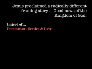 Jesus proclaimed a radically different
       framing story … Good news of the
                        Kingdom of God.

Instead of ...
Domination - Service & Love
 