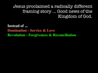 Jesus proclaimed a radically different
       framing story … Good news of the
                        Kingdom of God.

Instead of ...
Domination - Service & Love
Revolution - Forgiveness & Reconciliation
 